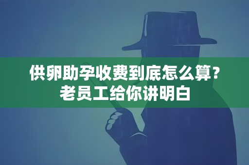 供卵助孕收费到底怎么算?老员工给你讲明白 供卵助孕收费到底怎么算?老员工给你讲明白